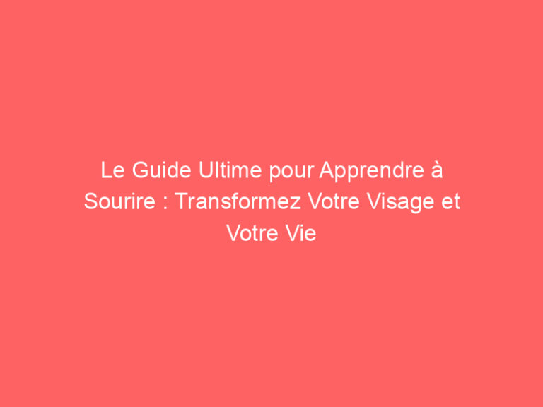 Le Guide Ultime Pour Apprendre Sourire Transformez Votre Visage Et